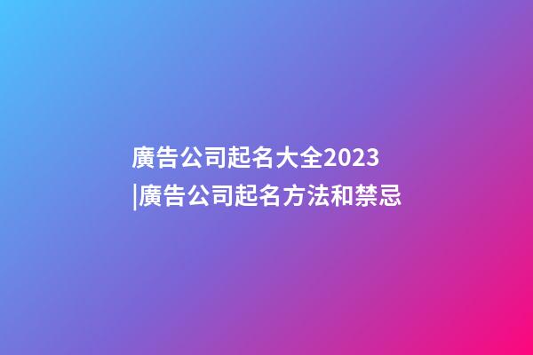 廣告公司起名大全2023|廣告公司起名方法和禁忌-第1張-公司起名-玄機派